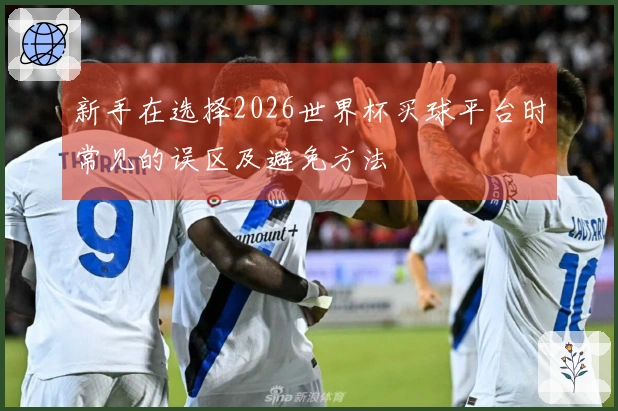 新手在选择2026世界杯买球平台时常见的误区及避免方法